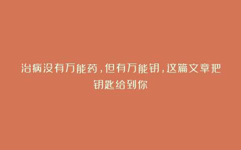 治病没有万能药，但有万能钥，这篇文章把钥匙给到你