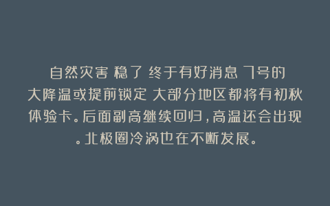 《自然灾害》稳了？终于有好消息！7号的大降温或提前锁定？大部分地区都将有初秋体验卡。后面副高继续回归，高温还会出现。北极圈冷涡也在不断发展。
