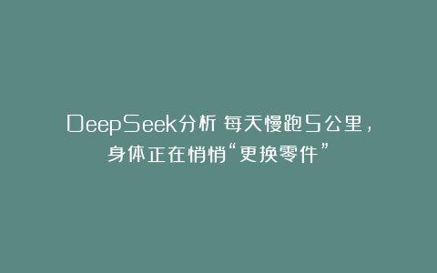 DeepSeek分析:每天慢跑5公里,身体正在悄悄“更换零件”!