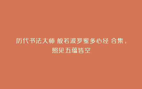 历代书法大师《般若波罗蜜多心经》合集，照见五蕴皆空