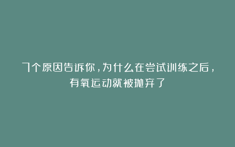 7个原因告诉你，为什么在尝试训练之后，有氧运动就被抛弃了！