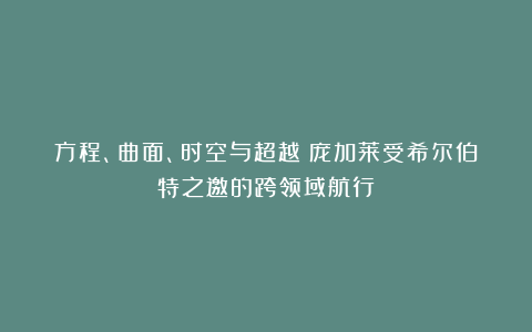 方程、曲面、时空与超越：庞加莱受希尔伯特之邀的跨领域航行