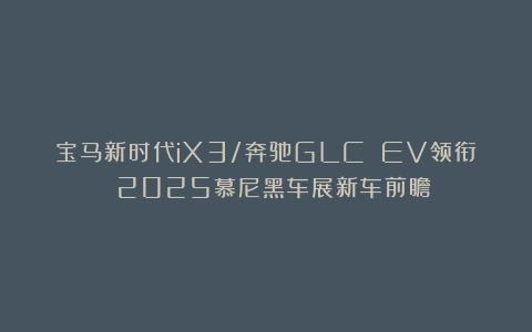宝马新时代iX3/奔驰GLC EV领衔 2025慕尼黑车展新车前瞻