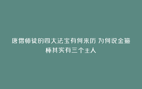 唐僧师徒的四大法宝有何来历？为何说金箍棒其实有三个主人？