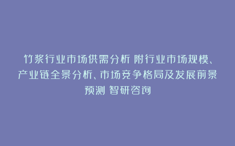 竹浆行业市场供需分析（附行业市场规模、产业链全景分析、市场竞争格局及发展前景预测）智研咨询