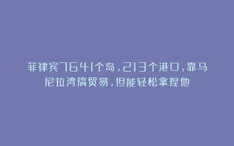 菲律宾7641个岛，213个港口，靠马尼拉湾搞贸易，但能轻松拿捏他