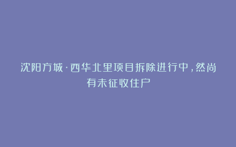沈阳方城·西华北里项目拆除进行中，然尚有未征收住户