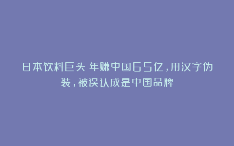 日本饮料巨头：年赚中国65亿，用汉字伪装，被误认成是中国品牌
