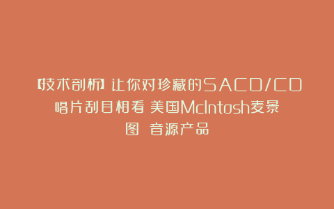 【技术剖析】让你对珍藏的SACD/CD唱片刮目相看：美国McIntosh麦景图 音源产品