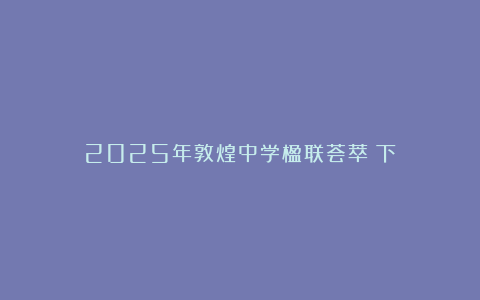 2025年敦煌中学楹联荟萃（下）