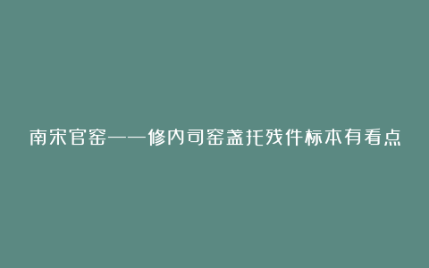 南宋官窑——修内司窑盏托残件标本有看点