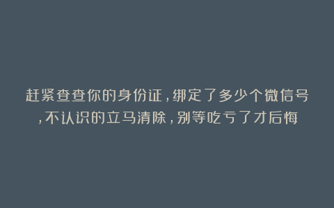 赶紧查查你的身份证，绑定了多少个微信号，不认识的立马清除，别等吃亏了才后悔
