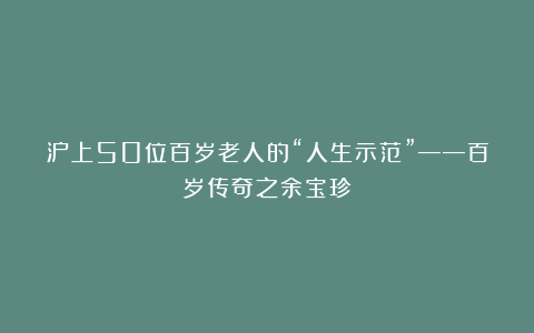 沪上50位百岁老人的“人生示范”——百岁传奇之余宝珍