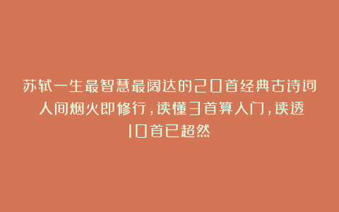 苏轼一生最智慧最阔达的20首经典古诗词：人间烟火即修行，读懂3首算入门，读透10首已超然！