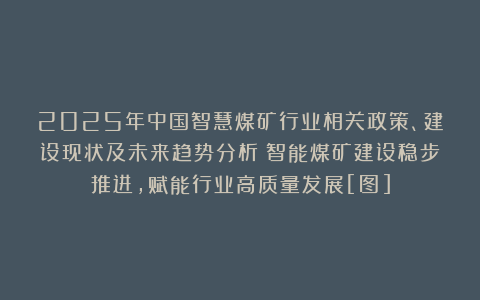 2025年中国智慧煤矿行业相关政策、建设现状及未来趋势分析：智能煤矿建设稳步推进，赋能行业高质量发展[图]