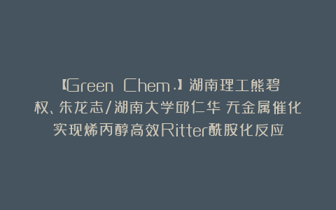 【Green Chem.】湖南理工熊碧权、朱龙志/湖南大学邱仁华：无金属催化实现烯丙醇高效Ritter酰胺化反应
