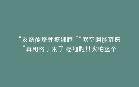 “发烧能烧死癌细胞？”“吹空调能抗癌？”真相终于来了：癌细胞其实怕这个！