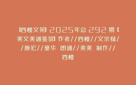 【西楼文苑】2025年总（292）期【美文美诵鉴赏】作者//西楼//文宗禄//施宏//童华 朗诵//美美 制作//西楼