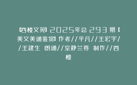 【西楼文苑】2025年总（293）期【美文美诵鉴赏】作者//平凡//王宏宇//王建生 朗诵//室静兰香 制作//西楼