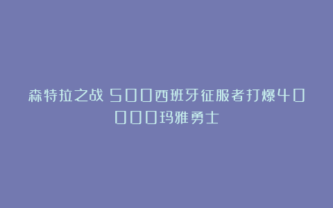森特拉之战：500西班牙征服者打爆40000玛雅勇士