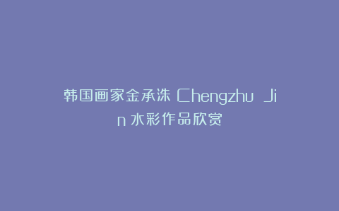 韩国画家金承洙（Chengzhu Jin）水彩作品欣赏