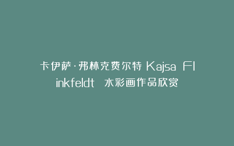 卡伊萨·弗林克费尔特（Kajsa Flinkfeldt） 水彩画作品欣赏