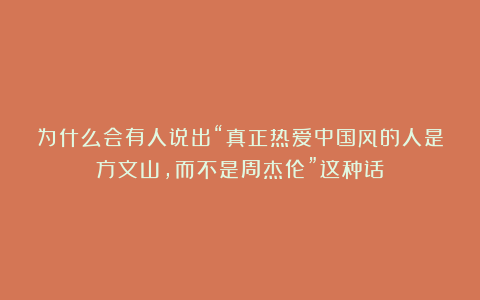 为什么会有人说出“真正热爱中国风的人是方文山，而不是周杰伦”这种话？