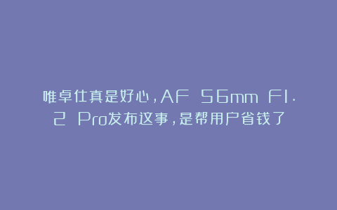 唯卓仕真是好心，AF 56mm F1.2 Pro发布这事，是帮用户省钱了
