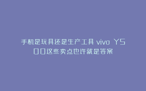 手机是玩具还是生产工具？vivo Y500这些卖点也许就是答案