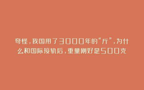 奇怪，我国用了3000年的“斤”，为什么和国际接轨后，重量刚好是500克？
