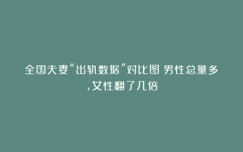全国夫妻“出轨数据”对比图：男性总量多，女性翻了几倍