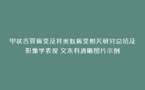 甲状舌管病变及其类似病变相关研究总结及影像学表现（文末有清晰图片示例）