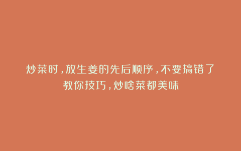 炒菜时，放生姜的先后顺序，不要搞错了！教你技巧，炒啥菜都美味