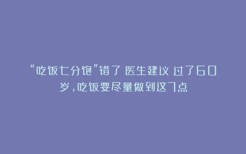 “吃饭七分饱”错了？医生建议：过了60岁，吃饭要尽量做到这7点