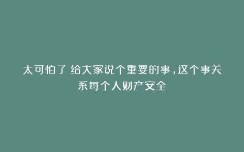 太可怕了！给大家说个重要的事，这个事关系每个人财产安全