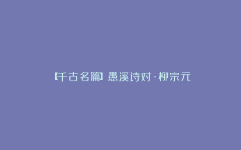 【千古名篇】愚溪诗对·柳宗元