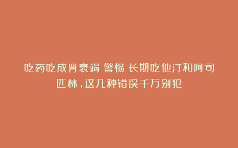 吃药吃成肾衰竭？警惕：长期吃他汀和阿司匹林，这几种错误千万别犯