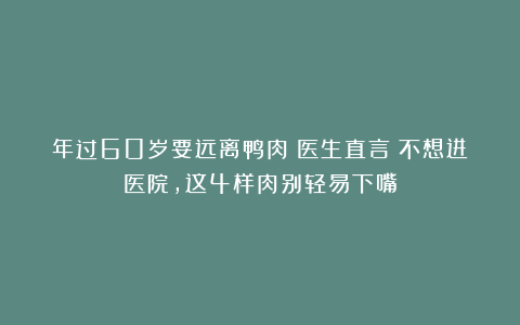 年过60岁要远离鸭肉？医生直言：不想进医院，这4样肉别轻易下嘴