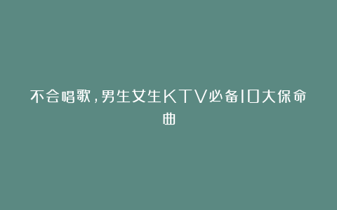 不会唱歌，男生女生KTV必备10大保命曲