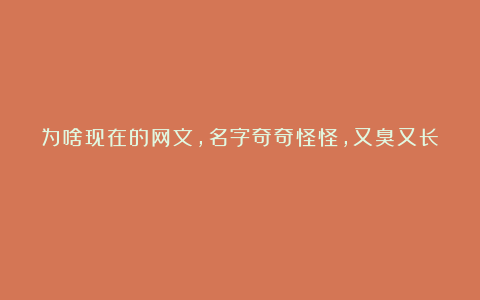 为啥现在的网文，名字奇奇怪怪，又臭又长？