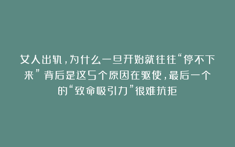 女人出轨，为什么一旦开始就往往“停不下来”？背后是这5个原因在驱使，最后一个的“致命吸引力”很难抗拒！