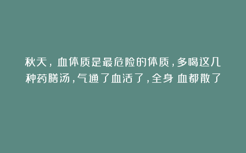 秋天，瘀血体质是最危险的体质，多喝这几种药膳汤，气通了血活了，全身瘀血都散了！！