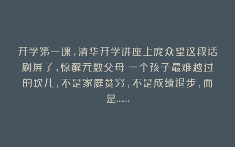 开学第一课，清华开学讲座上庞众望这段话刷屏了，惊醒无数父母：一个孩子最难越过的坎儿，不是家庭贫穷，不是成绩退步，而是……