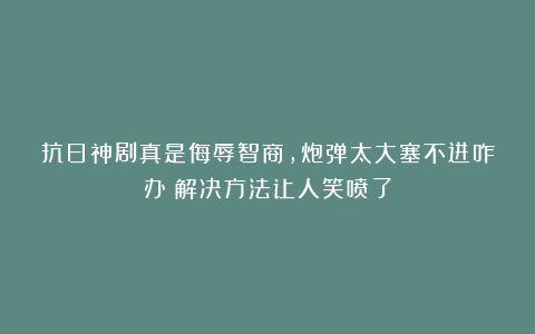 抗日神剧真是侮辱智商，炮弹太大塞不进咋办？解决方法让人笑喷了