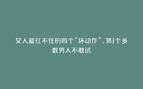 女人最扛不住的四个“坏动作”,第1个多数男人不敢试