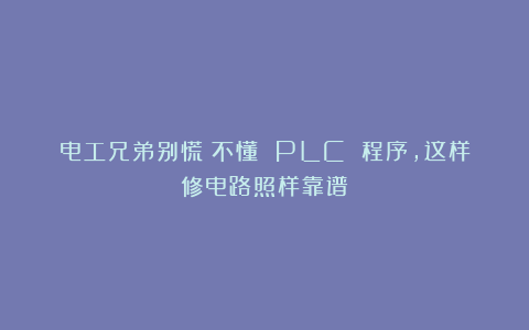电工兄弟别慌！不懂 PLC 程序，这样修电路照样靠谱