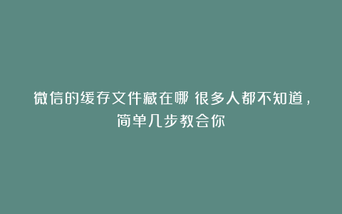 微信的缓存文件藏在哪？很多人都不知道，简单几步教会你