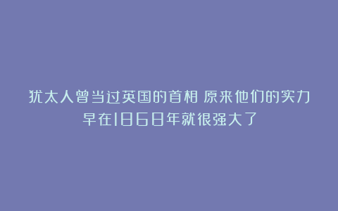 犹太人曾当过英国的首相？原来他们的实力早在1868年就很强大了