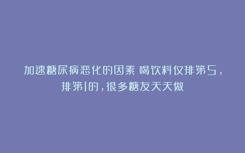 加速糖尿病恶化的因素:喝饮料仅排第5,排第1的,很多糖友天天做