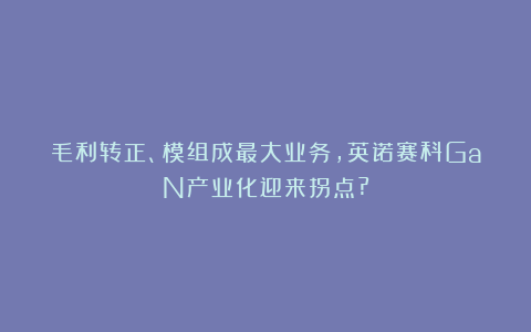 毛利转正、模组成最大业务，英诺赛科GaN产业化迎来拐点?